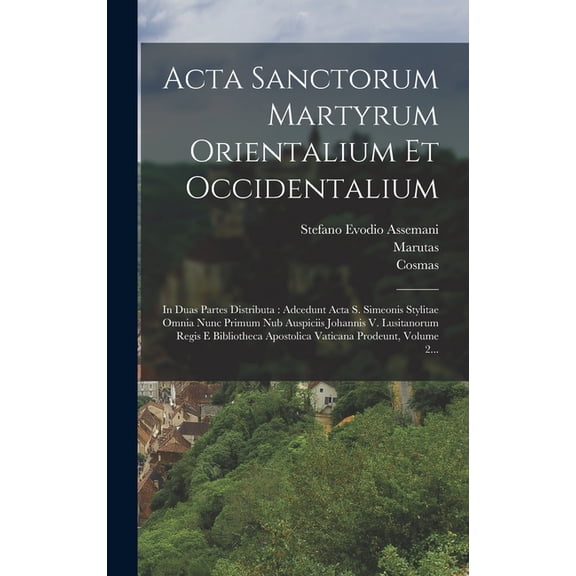 Acta Sanctorum Martyrum Orientalium Et Occidentalium: In Duas Partes Distributa: Adcedunt Acta S. Simeonis Stylitae Omnia Nunc Primum Nub Auspiciis Johannis V. Lusitanorum Regis E Bibliotheca Apostoli
