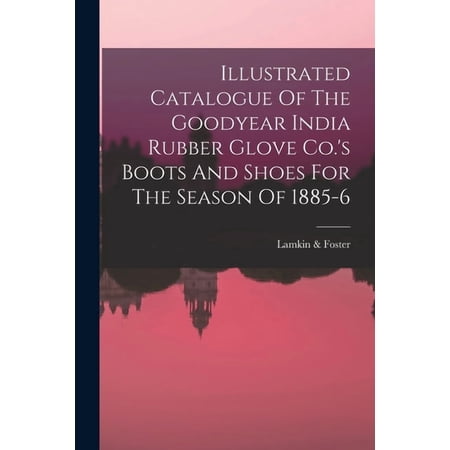 Illustrated Catalogue Of The Goodyear India Rubber Glove Co. s Boots And Shoes For The Season Of 1885-6 (Paperback)
