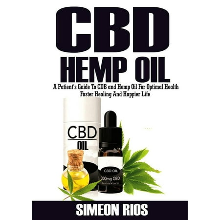 Cbd Hemp Oil: A Patient's Guide To Cbd and Hemp Oil For Optimal Health, Faster Healing And Happier Life -