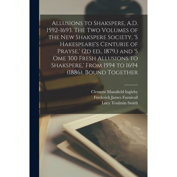Allusions to Shakspere, A.D. 1592-1693. The two Volumes of the New Shakspere Society, 's Hakespeare's Centurie of Prayse,' (2d ed., 1879,) and 's ome