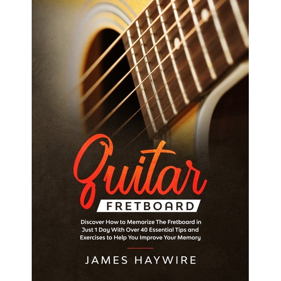 Guitar Fretboard: Discover How to Memorize The Fretboard in Just 1 Day With Over 40 Essential Tips and Exercises to Help, (Paperback)