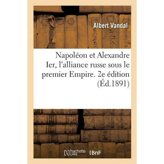 Napoléon Et Alexandre Ier, l'Alliance Russe Sous Le Premier Empire. 2e Édition (Paperback)