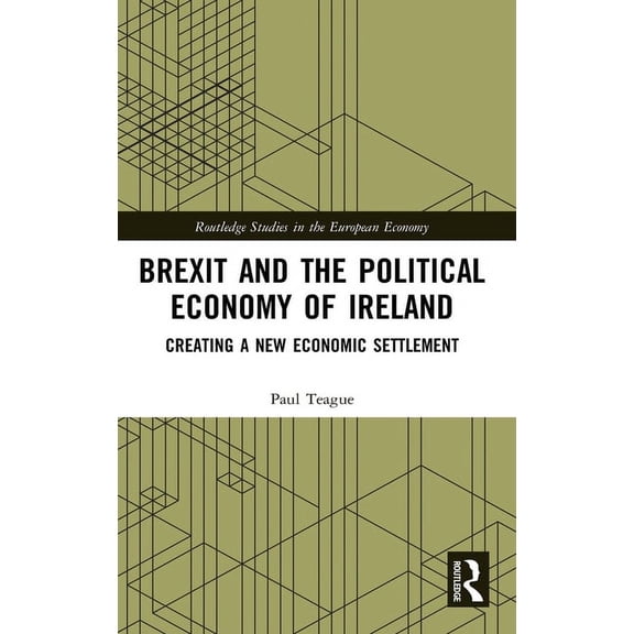Routledge Studies in the European Econom Brexit and the Political Economy of Ireland: Creating a New Economic Settlement, (Hardcover)