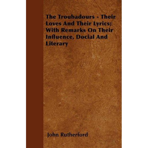 The Troubadours - Their Loves and Their Lyrics; With Remarks on Their Influence, Social and Literary