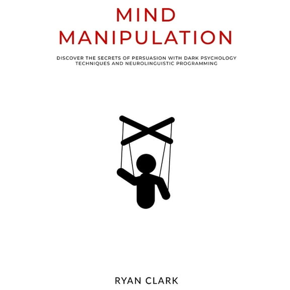 Mind Manipulation: Discover The Secrets of Persuasion with Dark Psychology Techniques and Neurolinguistic Programming, (Paperback)