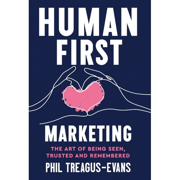 Human First Marketing: The Art of Being Seen, Trusted and Remembered, (Hardcover)