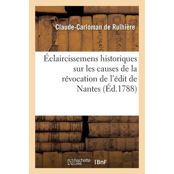 Éclaircissemens Historiques Sur Les Causes de la Révocation de l'Édit de Nantes: Et l'État Des Protestants En France, Depuis Le Commencement Du Règne de Louis XIV Jusqu'à Nos Jours (Paperback)