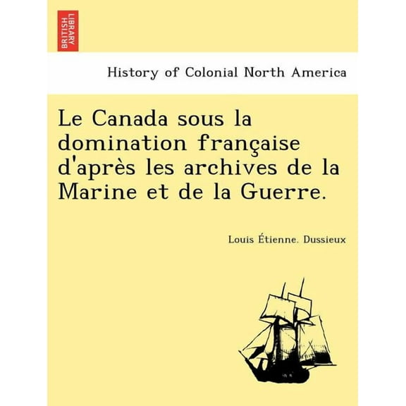 Le Canada Sous La Domination Franc Aise D'Apre S Les Archives de La Marine Et de La Guerre. (Paperback)