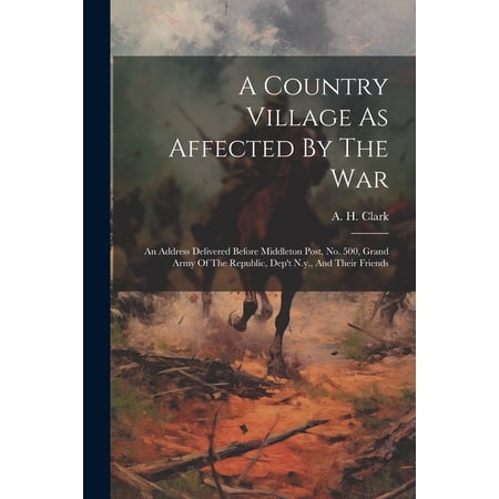 A Country Village As Affected By The War: An Address Delivered Before Middleton Post No. 500 Grand Army Of The Republi (Paperback)