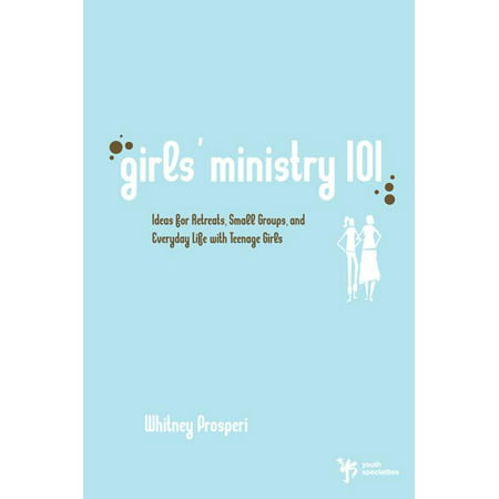 Girls' Ministry 101 : Ideas for Retreats, Small Groups, and Everyday Life with Teenage