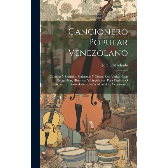 Cancionero popular venezolano: Cantares y corridos, galerones y glosas, con varias notas geográficas, históricas y lingüisticas, para explicar o aclarar el texto. (Contributión al folklore venezolano)