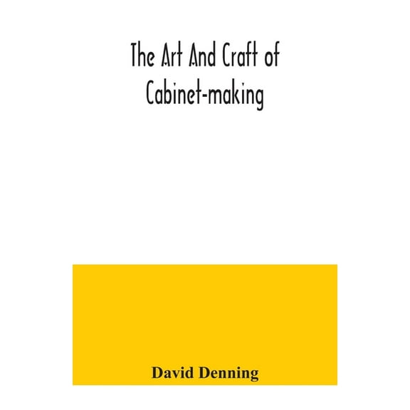 The art and craft of cabinet-making, a practical handbook to the construction of cabinet furniture, the use of tools, fo, (Paperback)