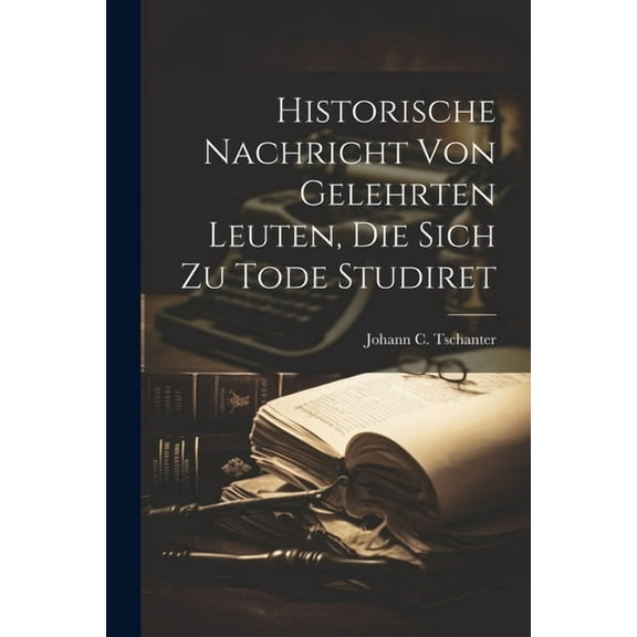 Historische Nachricht Von Gelehrten Leuten, Die Sich Zu Tode Studiret (Paperback)