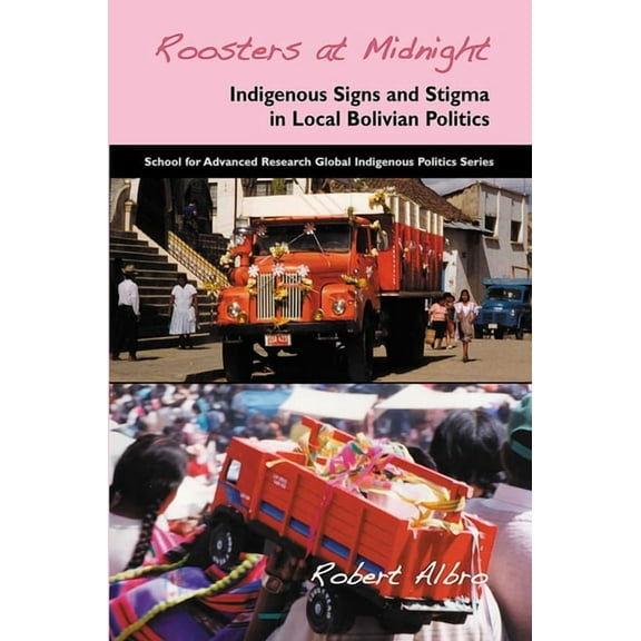 School for Advanced Research Global Indi Roosters at Midnight: Indigenous Signs and Stigma in Local Bolivian Politics, (Paperback)