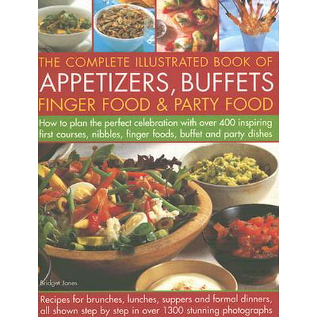 The Complete Illustrated Book of Appetizers, Buffets, Finger Food & Party Food : How to Plan the Perfect Celebration with Over 400 Inspiring First Course, Nibbles, Finger Foods, Buffet and Party