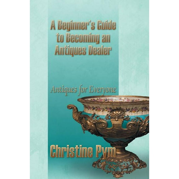 A Beginner's Guide to Becoming an Antiques Dealer: Antiques for Everyone, (Paperback)