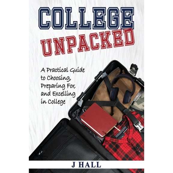 College Unpacked: A Practical Guide to Choosing, Preparing For and Excelling In College, (Paperback)