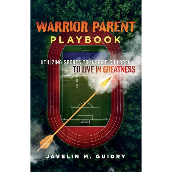 Warrior Parent Playbook: Utilizing Sports to Inspire Children to Live in Greatness, (Paperback)