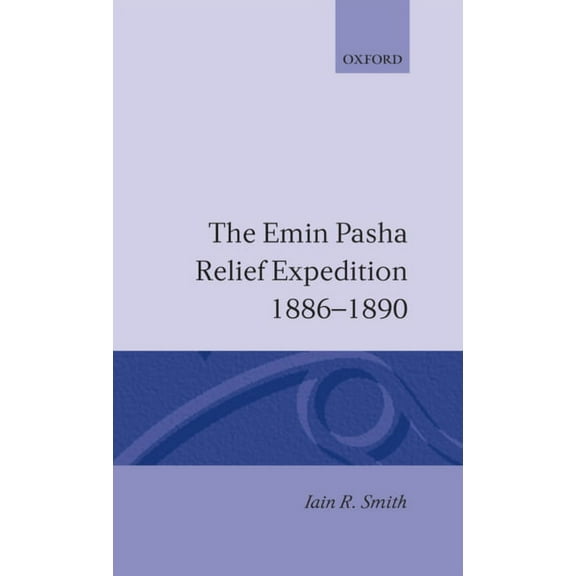 Oxford Studies in African Affairs The Emin Pasha Relief Expedition, 1886-1890, (Hardcover)