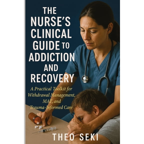 The Nurse's Clinical Guide to Addiction and Recovery: A Practical Toolkit for Withdrawal Management, MAT, and Trauma-Inf, (Paperback)