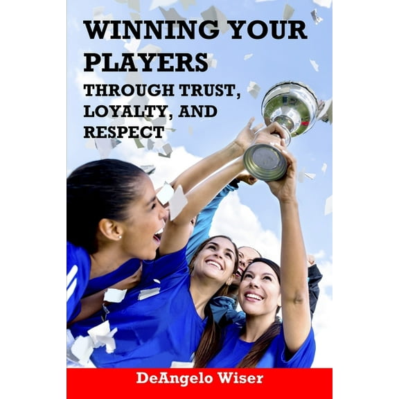 Soccer Coaching Winning Your Players through Trust, Loyalty, and Respect: A Soccer Coach's Guide, (Paperback)