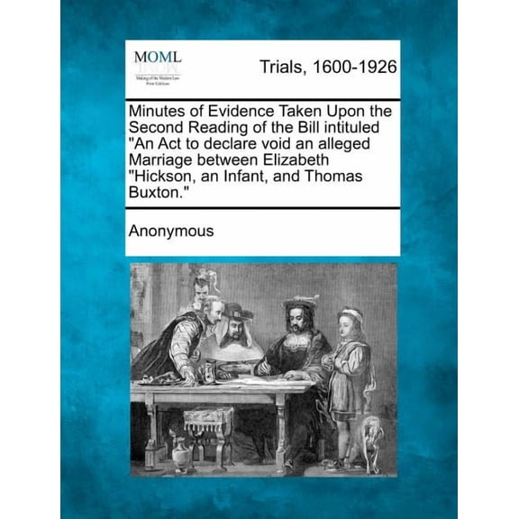 Minutes of Evidence Taken Upon the Second Reading of the Bill Intituled "An ACT to Declare Void an Alleged Marriage Between Elizabeth "Hickson, an Infant, and Thomas Buxton." (Paperback)