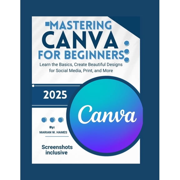 Mastering Canva for Beginners: Learn the Basics, Create Beautiful Designs for Social Media, Print, and More, (Paperback)