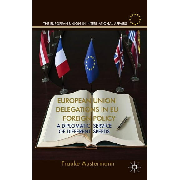 European Union in International Affairs European Union Delegations in EU Foreign Policy: A Diplomatic Service of Different Speeds, (Hardcover)