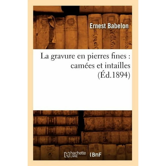 Arts: La Gravure En Pierres Fines: Camées Et Intailles (Éd.1894) (Paperback)