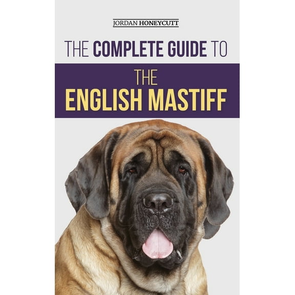 The Complete Guide to the English Mastiff: Finding, Training, Socializing, Feeding, Caring For, and Loving Your New Mast, (Hardcover)
