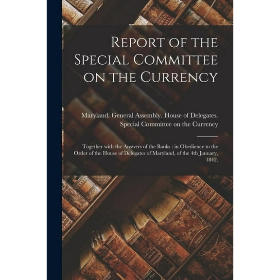 Report of the Special Committee on the Currency : Together With the Answers of the Banks: in Obedience to the Order of the House of Delegates of Maryland, of the 4th January, 1842. (Paperback)