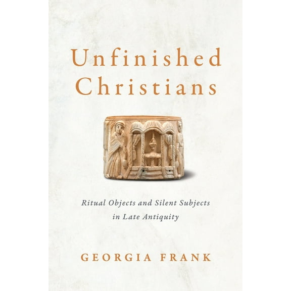 Unfinished Christians: Ritual Objects and Silent Subjects in Late Antiquity, (Hardcover)