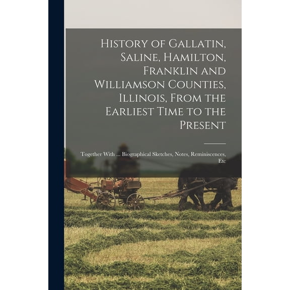 History of Gallatin, Saline, Hamilton, Franklin and Williamson Counties, Illinois, From the Earliest Time to the Present: Together With ... Biographical Sketches, Notes, Reminiscences, Etc (Paperback)