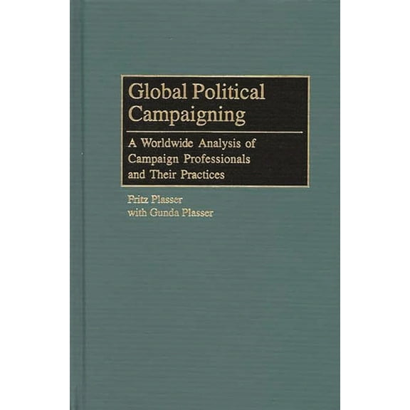 Praeger Political Communication Global Political Campaigning: A Worldwide Analysis of Campaign Professionals and Their Practices, (Hardcover)