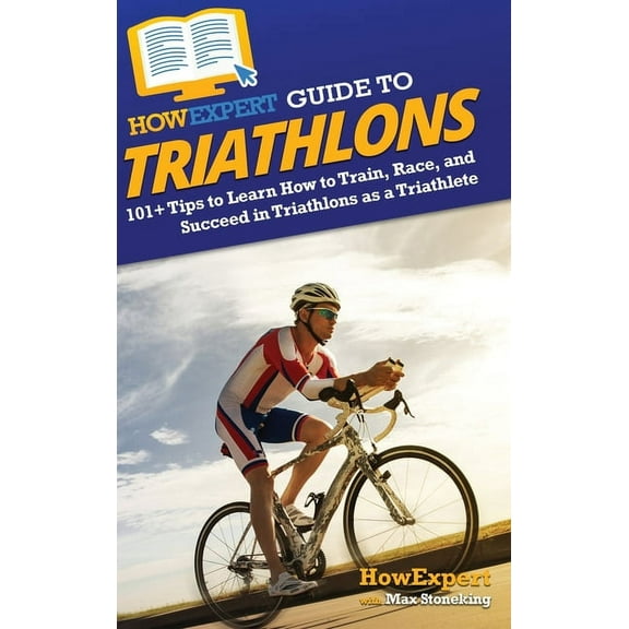 HowExpert Guide to Triathlons: 101  Tips to Learn How to Train, Race, and Succeed in Triathlons as a Triathlete, (Hardcover)