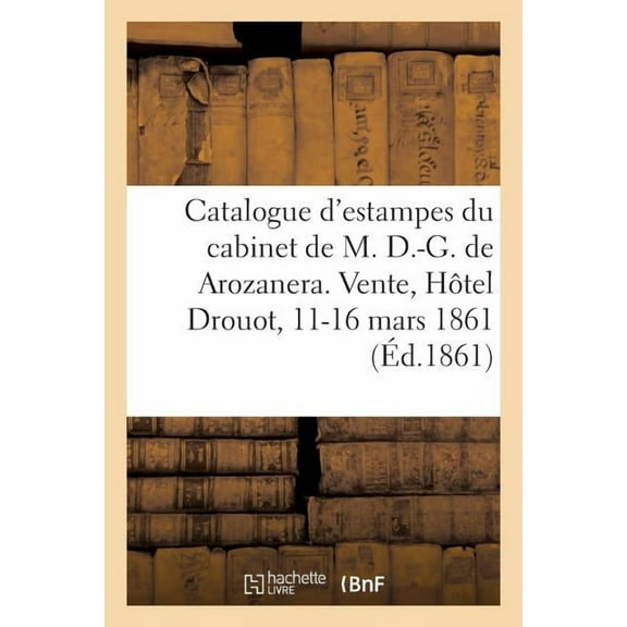 Catalogue de la Collection d'Estampes Anciennes Provenant Du Cabinet de M. D.-G. de Arozanera : Vente. Hôtel Drouot, 11 Mars 1861-16 Mars (Paperback)