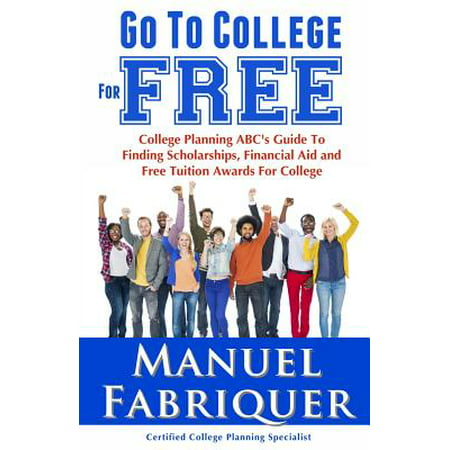 Go to College for Free : College Planning ABC's Guide to Finding Scholarships, Financial Aid and Free Tuition Awards for