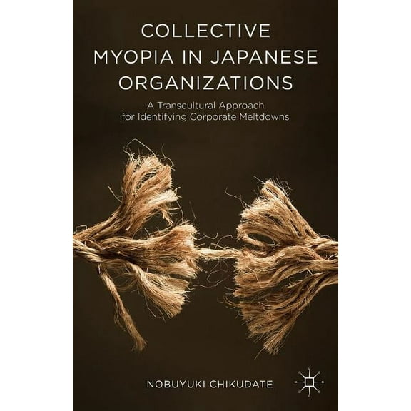 Collective Myopia in Japanese Organizations: A Transcultural Approach for Identifying Corporate Meltdowns, (Hardcover)