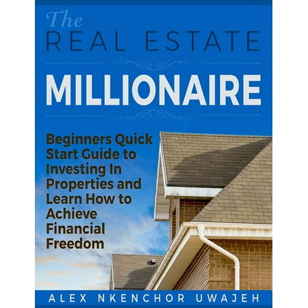 The Real Estate Millionaire - Beginners Quick Start Guide to Investing In Properties and Learn How to Achieve Financial Freedom [Business, Investments, Money, Finance, Real Estate] - (Best Way To Finance Investment Property)