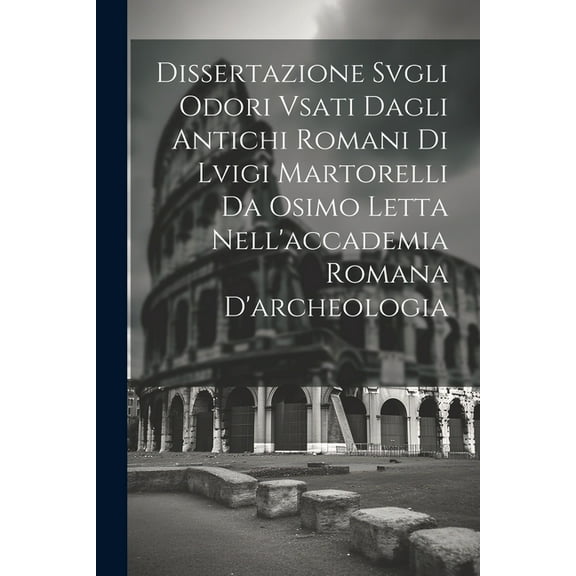 Dissertazione Svgli Odori Vsati Dagli Antichi Romani Di Lvigi Martorelli Da Osimo Letta Nell'accademia Romana D'archeologia (Paperback)