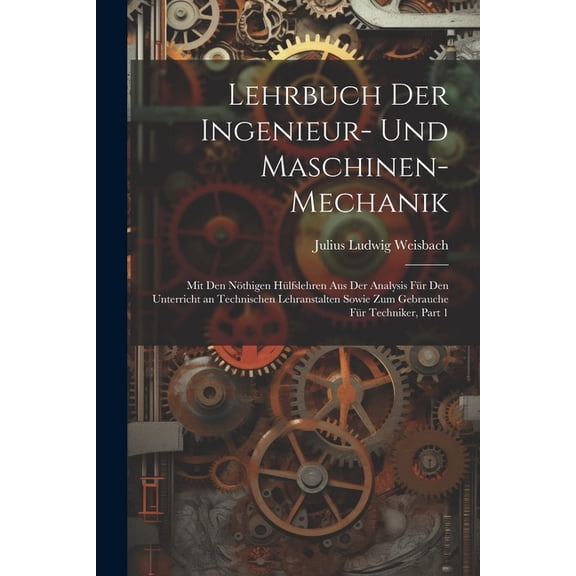 Lehrbuch Der Ingenieur- Und Maschinen-Mechanik: Mit Den Nöthigen Hülfslehren Aus Der Analysis Für Den Unterricht an Technischen Lehranstalten Sowie Zum Gebrauche Für Techniker, Part 1 (Paperback)