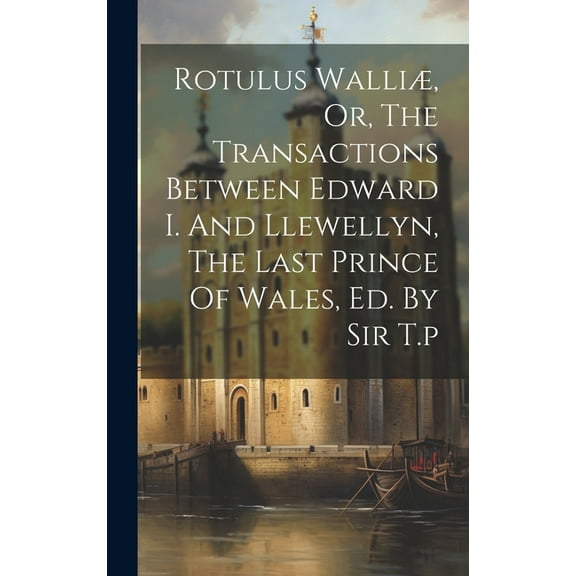 Rotulus Walliæ, Or, The Transactions Between Edward I. And Llewellyn, The Last Prince Of Wales, Ed. By Sir T.p (Hardcover)