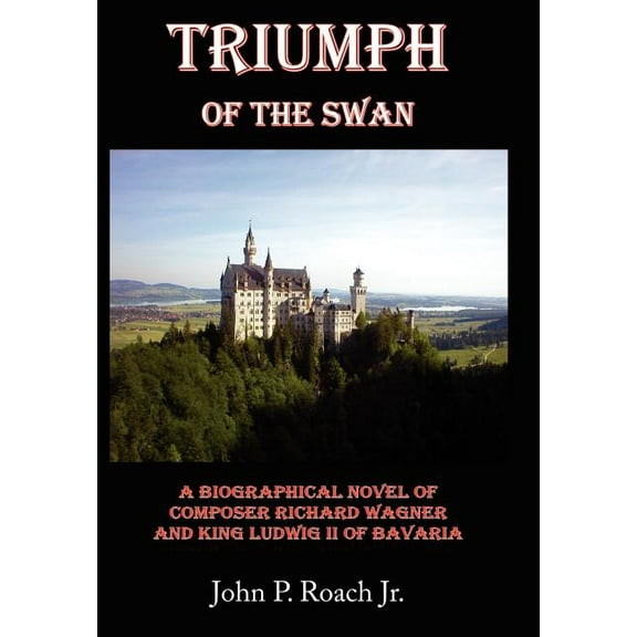 Triumph of the Swan : A Biographical Novel of Composer Richard Wagner and King Ludwig II of Bavaria
