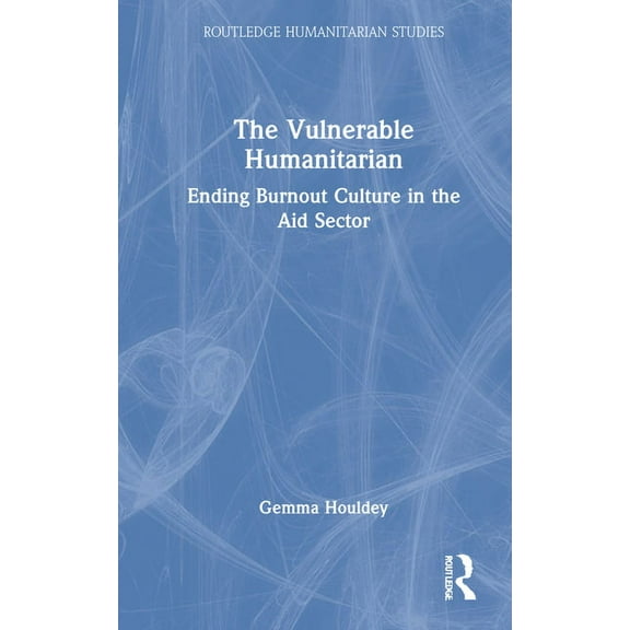 Routledge Humanitarian Studies The Vulnerable Humanitarian: Ending Burnout Culture in the Aid Sector, (Hardcover)