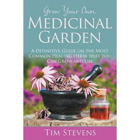 Grow Your Own Medicinal Garden : A Definitive Guide on the Most Common Healing Herbs That You Can Grow and