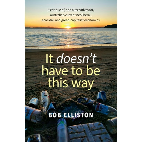 It Doesn't Have to be This Way: A critique of, and alternatives for, Australia's current neoliberal, ecocidal and greed-, (Paperback)