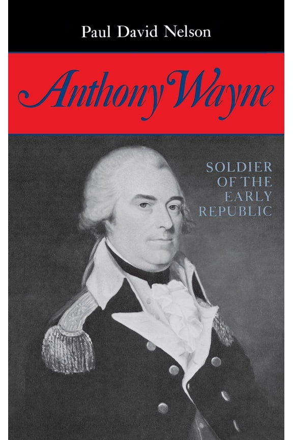 Pre-Owned Anthony Wayne: Soldier of the Early Republic (Hardcover) by Paul David Nelson, Nelson David Paul