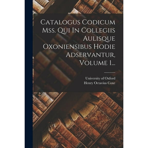Catalogus Codicum Mss. Qui In Collegiis Aulisque Oxoniensibus Hodie Adservantur, Volume 1... (Paperback)