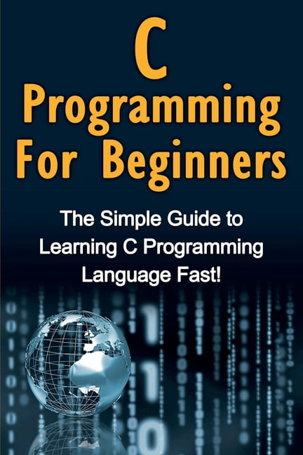 C Programming For Beginners The Simple Guide To Learning C 
