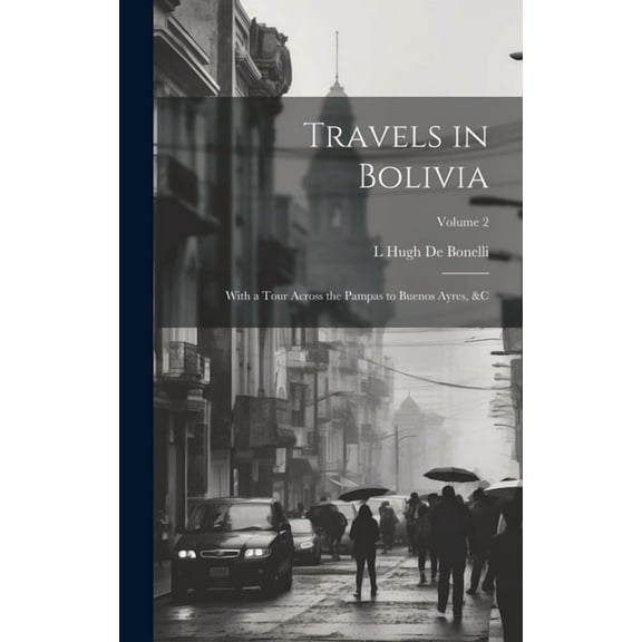 Travels in Bolivia: With a Tour Across the Pampas to Buenos Ayres, &c; Volume 2 (Hardcover)